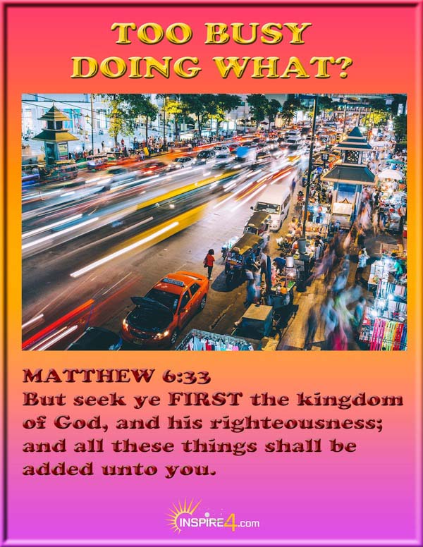 Does God think "I'm too busy" is an acceptable excuse to ignore Him? Matthew 6:33 (KJV)